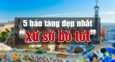 5 BẢO TÀNG ĐẸP NHẤT “XỨ SỞ BÒ TÓT”