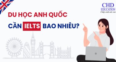 DU HỌC ANH QUỐC CẦN IELTS BAO NHIÊU? ĐIỀU KIỆN IELTS CHI TIẾT ĐỐI VỚI TỪNG CHƯƠNG TRÌNH HỌC