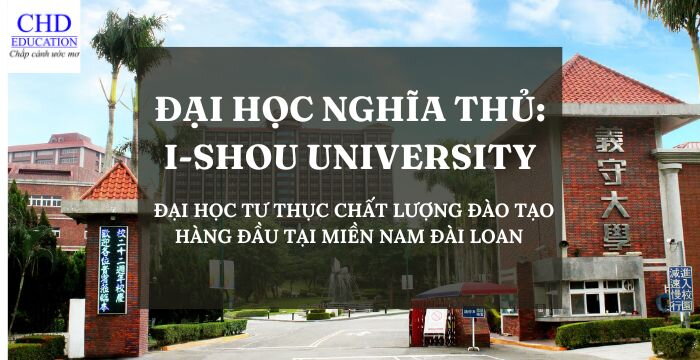 ĐẠI HỌC NGHĨA THỦ: I-SHOU UNIVERSITY - ĐẠI HỌC TƯ THỤC CHẤT LƯỢNG ĐÀO TẠO HÀNG ĐẦU TẠI MIỀN NAM ĐÀI LOAN