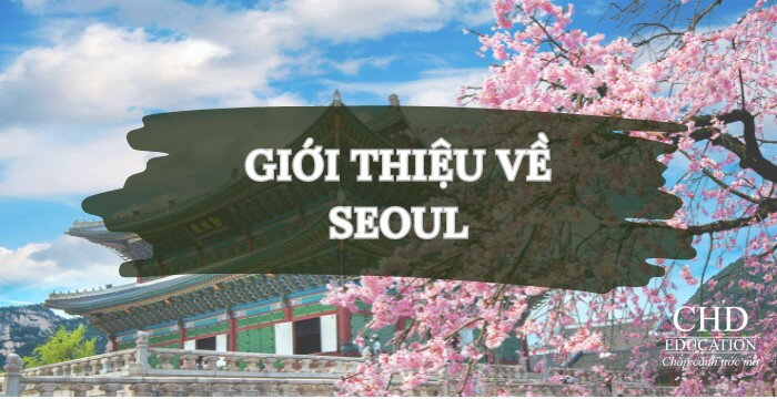 GIỚI THIỆU VỀ SEOUL - THÀNH PHỐ NĂNG ĐỘNG CHO SINH VIÊN QUỐC TẾ