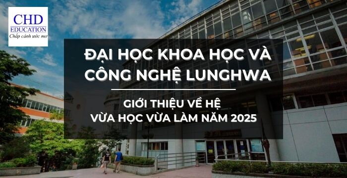 DU HỌC ĐÀI LOAN: GIỚI THIỆU VỀ HỆ VỪA HỌC VỪA LÀM NĂM 2025 TẠI ĐẠI HỌC KHOA HỌC VÀ CÔNG NGHỆ LUNGHWA