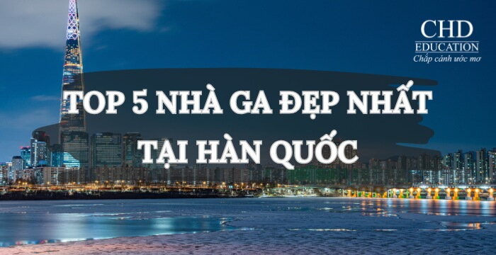 TOP 5 NHÀ GA ĐẸP NHẤT TẠI HÀN QUỐC