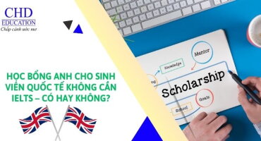 HỌC BỔNG ANH CHO SINH VIÊN QUỐC TẾ KHÔNG CẦN IELTS - CÓ HAY KHÔNG?