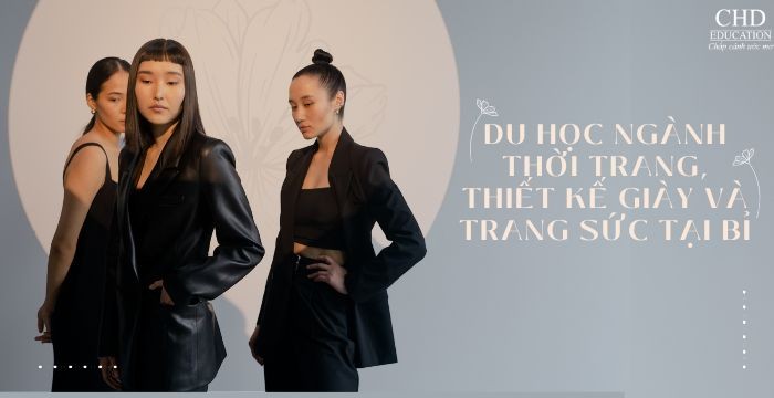 DU HỌC NGÀNH THỜI TRANG, THIẾT KẾ GIÀY VÀ TRANG SỨC TẠI BỈ - KHÔNG CHỈ CÓ PHÁP HAY Ý MỚI MẠNH NGÀNH NÀY