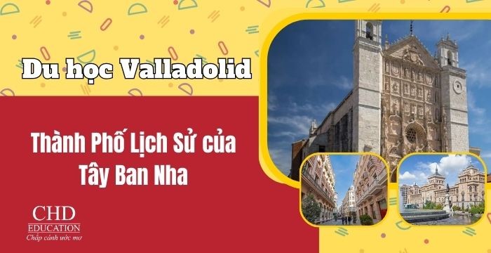 Du học Valladolid, Tây Ban Nha – Thành phố lịch sử và học thuật lâu đời